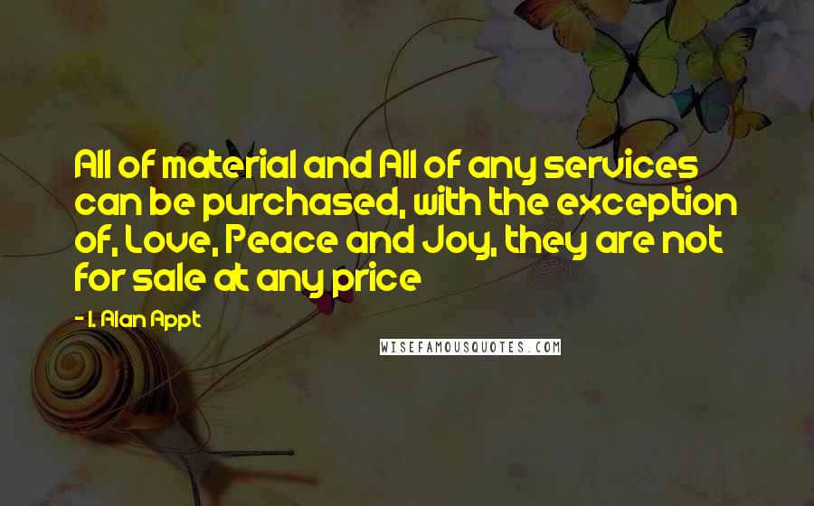 I. Alan Appt quotes: All of material and All of any services can be purchased, with the exception of, Love, Peace and Joy, they are not for sale at any price