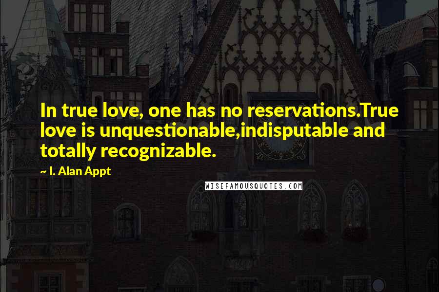 I. Alan Appt quotes: In true love, one has no reservations.True love is unquestionable,indisputable and totally recognizable.