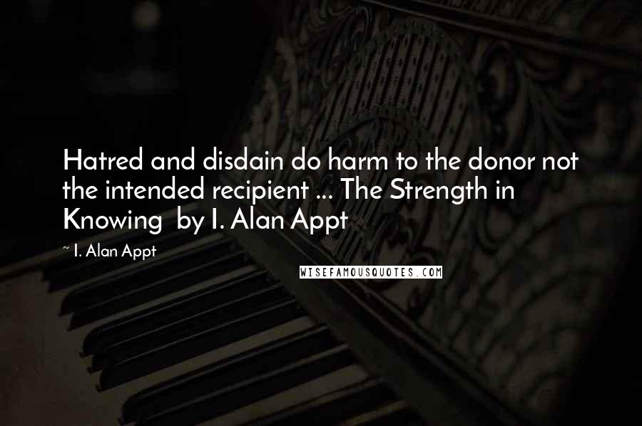 I. Alan Appt quotes: Hatred and disdain do harm to the donor not the intended recipient ... The Strength in Knowing by I. Alan Appt