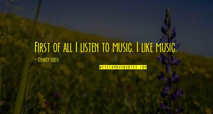 I Almost Believed You Quotes By Gyorgy Ligeti: First of all I listen to music. I