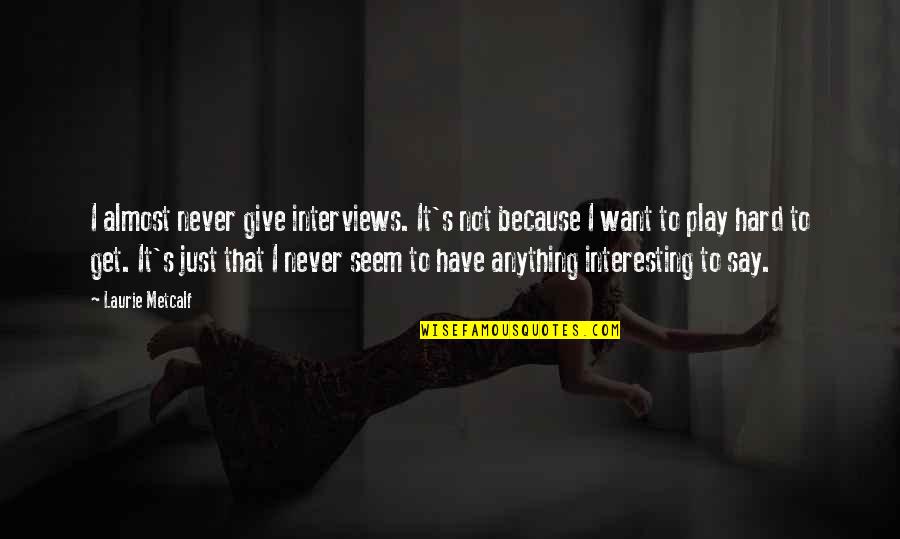 I Almost Give Up Quotes By Laurie Metcalf: I almost never give interviews. It's not because I Almost Give Up Quotes By Laurie Metcalf: I almost never give interviews. It's not because