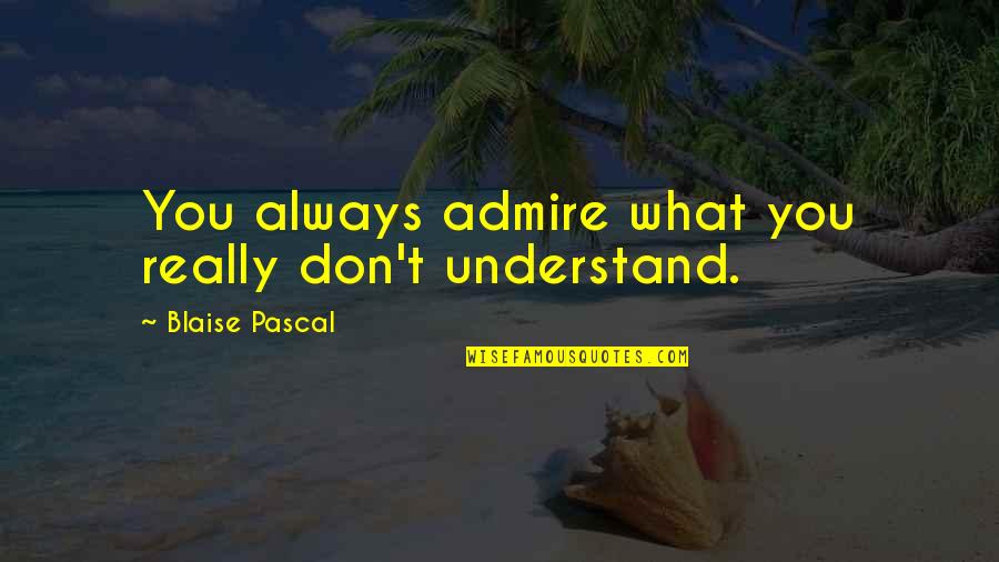 I Always Admire You Quotes By Blaise Pascal: You always admire what you really don't understand.