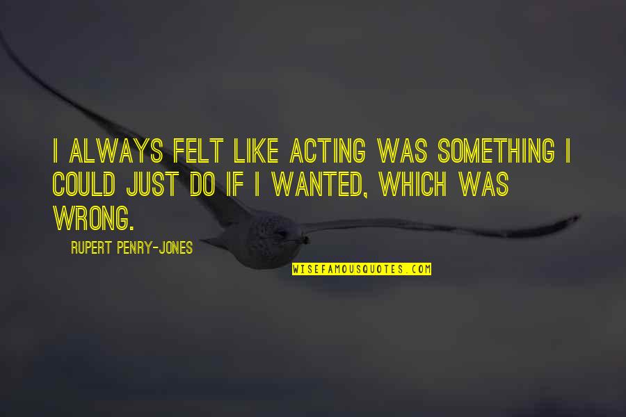 I Always Do Something Wrong Quotes By Rupert Penry-Jones: I always felt like acting was something I