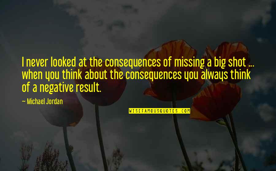 I Always Think About You Quotes By Michael Jordan: I never looked at the consequences of missing I Always Think About You Quotes By Michael Jordan: I never looked at the consequences of missing