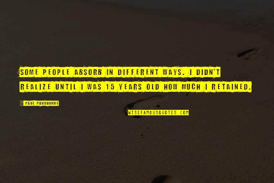 I Am 15 Years Old Quotes By Paul Prudhomme: Some people absorb in different ways. I didn't I Am 15 Years Old Quotes By Paul Prudhomme: Some people absorb in different ways. I didn't