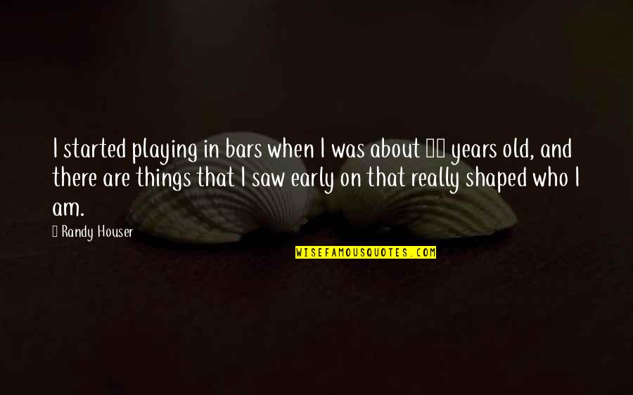 I Am 15 Years Old Quotes By Randy Houser: I started playing in bars when I was I Am 15 Years Old Quotes By Randy Houser: I started playing in bars when I was