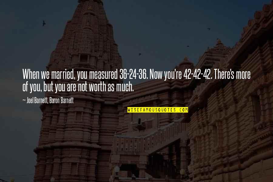I Am 42 Quotes By Joel Barnett, Baron Barnett: When we married, you measured 36-24-36. Now you're I Am 42 Quotes By Joel Barnett, Baron Barnett: When we married, you measured 36-24-36. Now you're