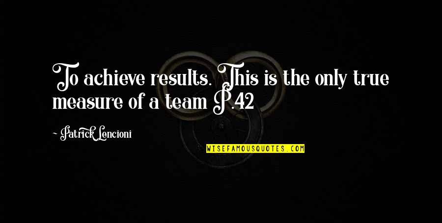 I Am 42 Quotes By Patrick Lencioni: To achieve results. This is the only true