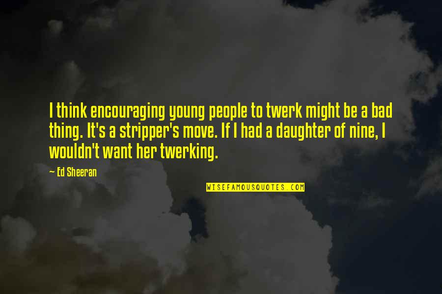 I Am A Bad Daughter Quotes By Ed Sheeran: I think encouraging young people to twerk might I Am A Bad Daughter Quotes By Ed Sheeran: I think encouraging young people to twerk might