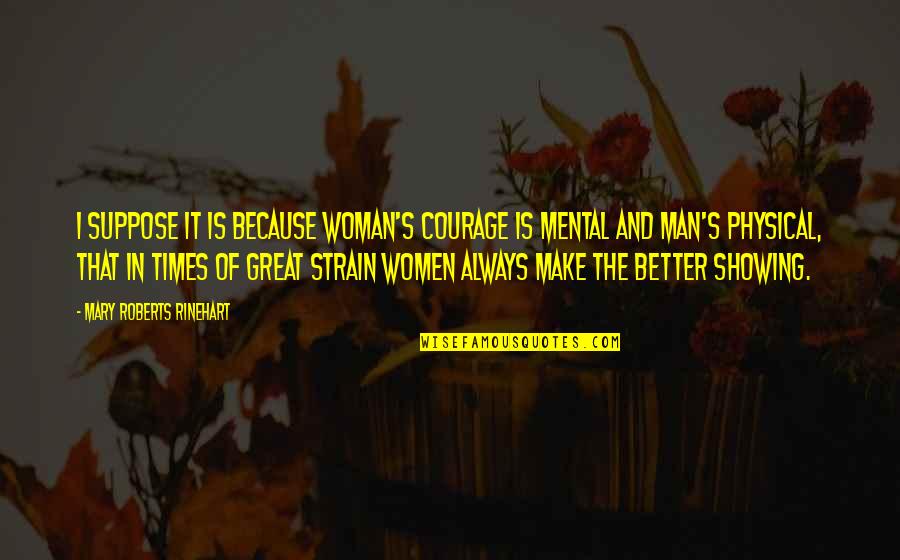 I Am A Better Man Because Of You Quotes By Mary Roberts Rinehart: I suppose it is because woman's courage is