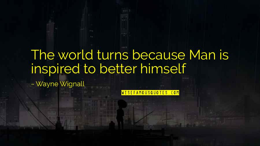 I Am A Better Man Because Of You Quotes By Wayne Wignall: The world turns because Man is inspired to