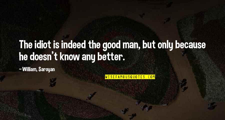 I Am A Better Man Because Of You Quotes By William, Saroyan: The idiot is indeed the good man, but
