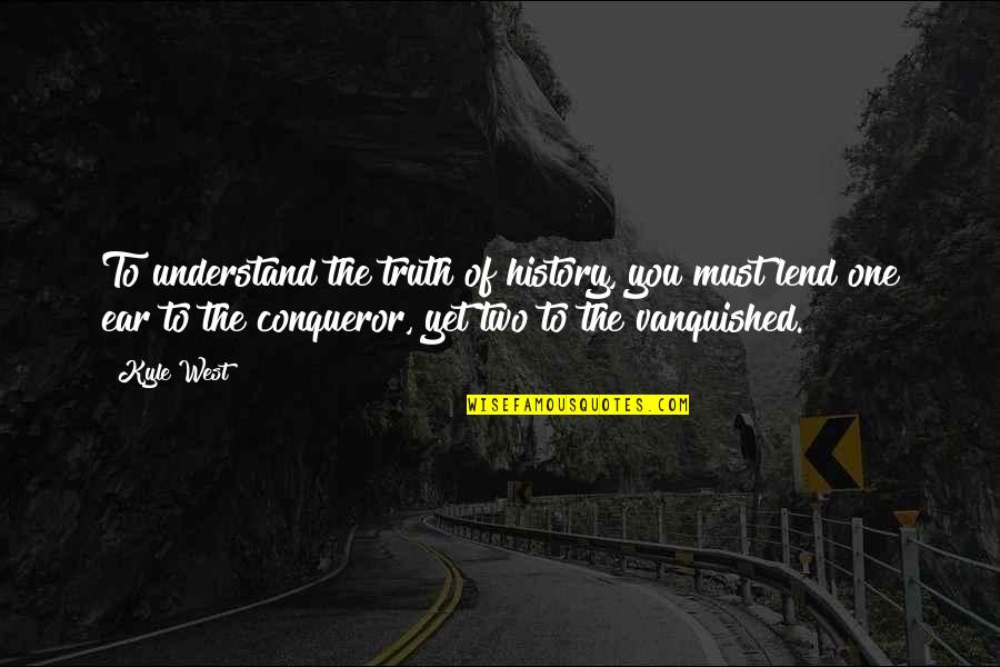 I Am A Conqueror Quotes By Kyle West: To understand the truth of history, you must I Am A Conqueror Quotes By Kyle West: To understand the truth of history, you must