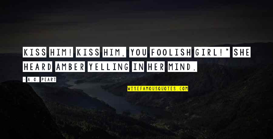 I Am A Foolish Girl Quotes By A.O. Peart: Kiss him! Kiss him, you foolish girl!" She