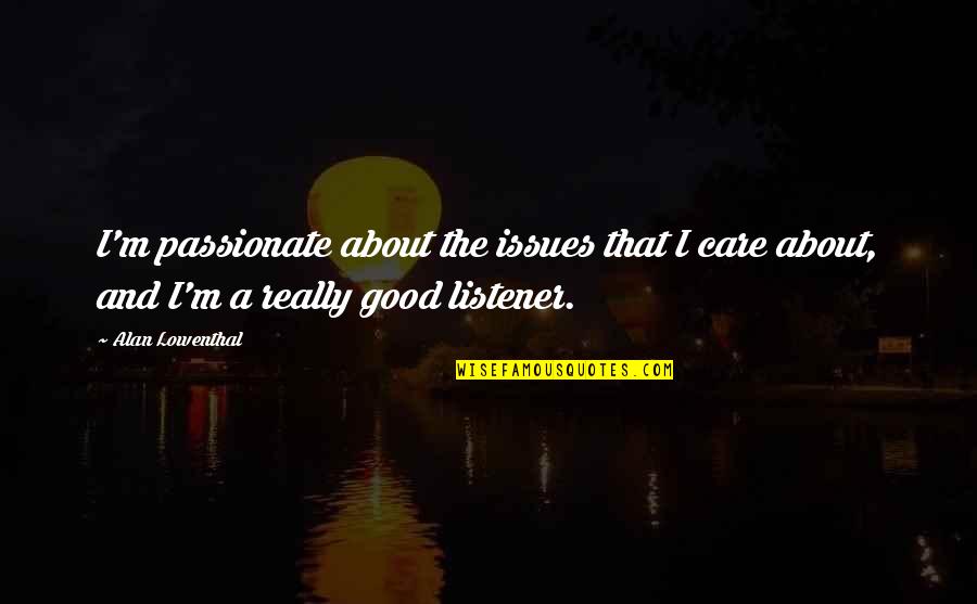 I Am A Good Listener Quotes By Alan Lowenthal: I'm passionate about the issues that I care