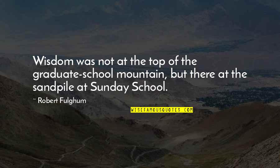 I Am A Graduate Now Quotes By Robert Fulghum: Wisdom was not at the top of the