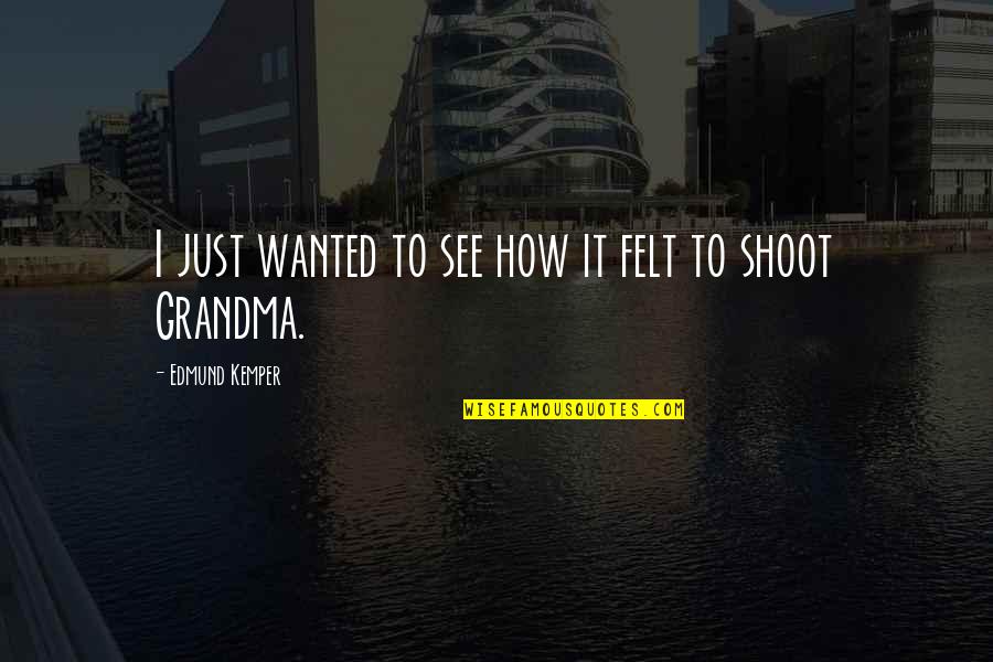I Am A Grandma Quotes By Edmund Kemper: I just wanted to see how it felt I Am A Grandma Quotes By Edmund Kemper: I just wanted to see how it felt