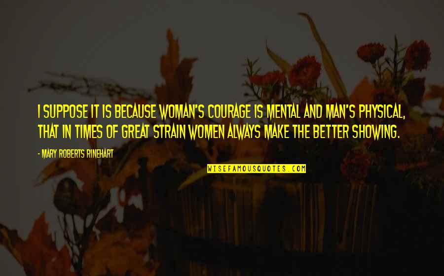 I Am A Great Man Quotes By Mary Roberts Rinehart: I suppose it is because woman's courage is I Am A Great Man Quotes By Mary Roberts Rinehart: I suppose it is because woman's courage is