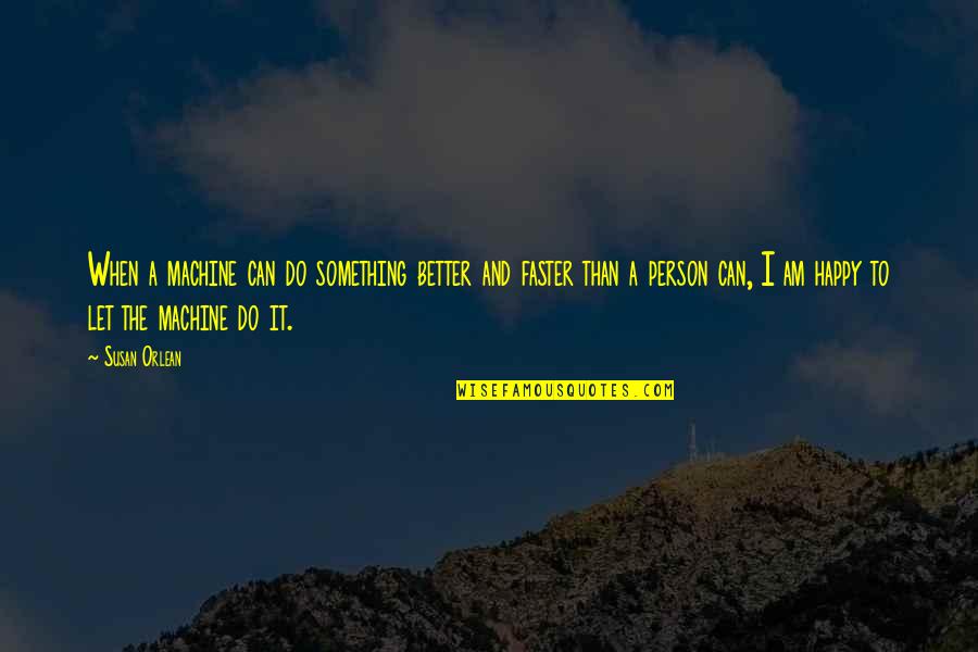 I Am A Happy Person Quotes By Susan Orlean: When a machine can do something better and I Am A Happy Person Quotes By Susan Orlean: When a machine can do something better and