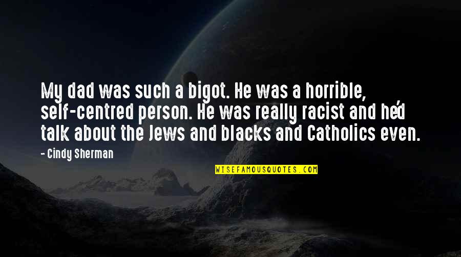 I Am A Horrible Person Quotes By Cindy Sherman: My dad was such a bigot. He was I Am A Horrible Person Quotes By Cindy Sherman: My dad was such a bigot. He was