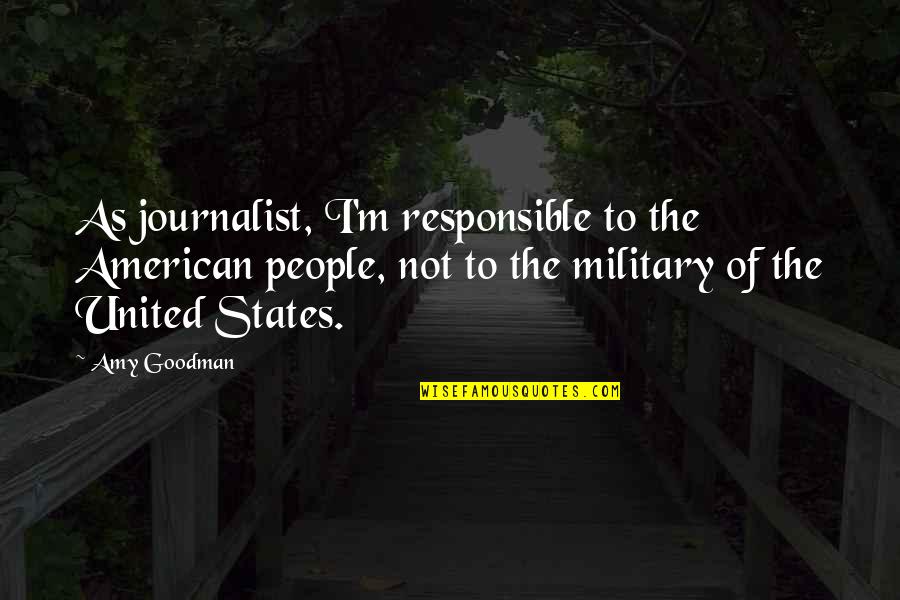 I Am A Journalist Quotes By Amy Goodman: As journalist, I'm responsible to the American people, I Am A Journalist Quotes By Amy Goodman: As journalist, I'm responsible to the American people,