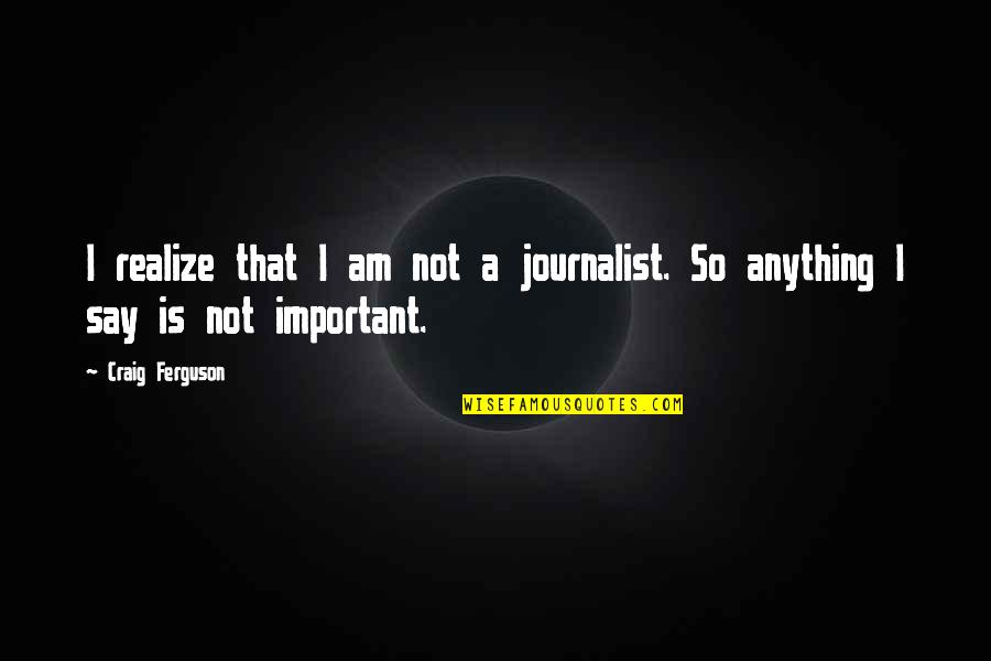I Am A Journalist Quotes By Craig Ferguson: I realize that I am not a journalist.