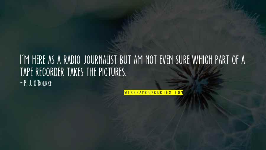 I Am A Journalist Quotes By P. J. O'Rourke: I'm here as a radio journalist but am I Am A Journalist Quotes By P. J. O'Rourke: I'm here as a radio journalist but am