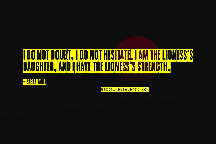 I Am A Lioness Quotes By Sabaa Tahir: I do not doubt, I do not hesitate. I Am A Lioness Quotes By Sabaa Tahir: I do not doubt, I do not hesitate.