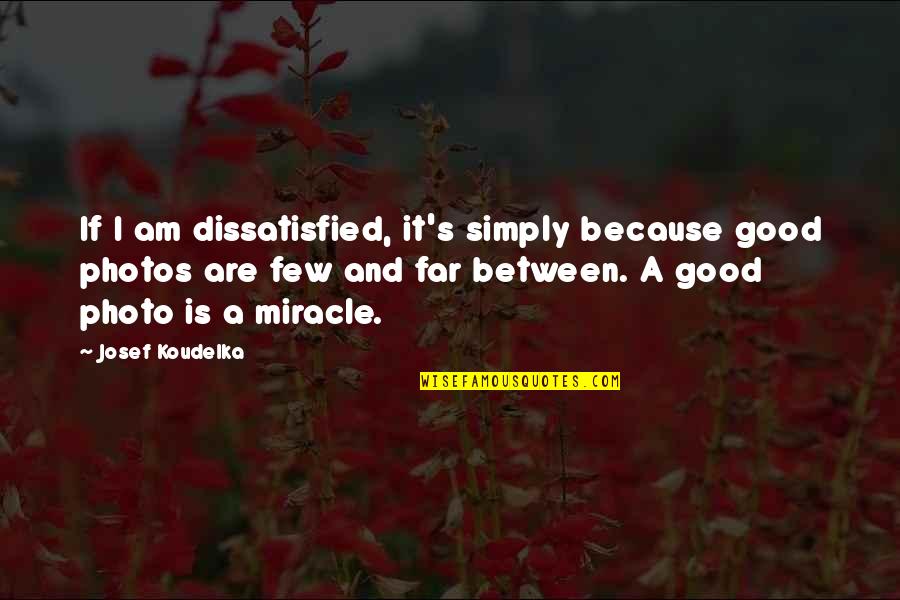 I Am A Miracle Quotes By Josef Koudelka: If I am dissatisfied, it's simply because good