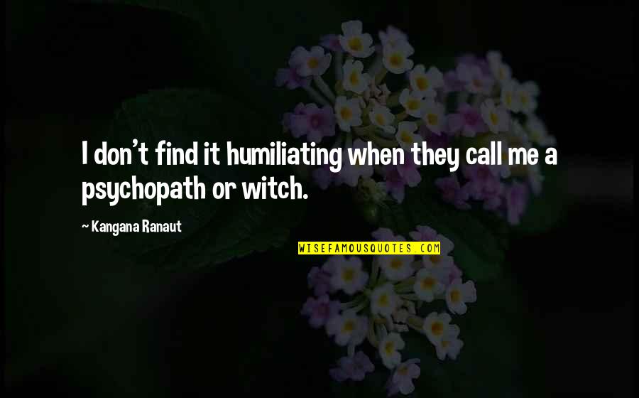 I Am A Psychopath Quotes By Kangana Ranaut: I don't find it humiliating when they call I Am A Psychopath Quotes By Kangana Ranaut: I don't find it humiliating when they call