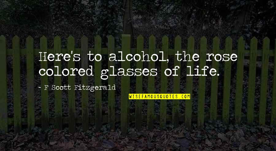 I Am A Rose Quotes By F Scott Fitzgerald: Here's to alcohol, the rose colored glasses of