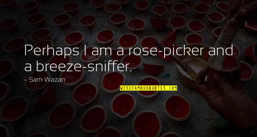 I Am A Rose Quotes By Sam Wazan: Perhaps I am a rose-picker and a breeze-sniffer.