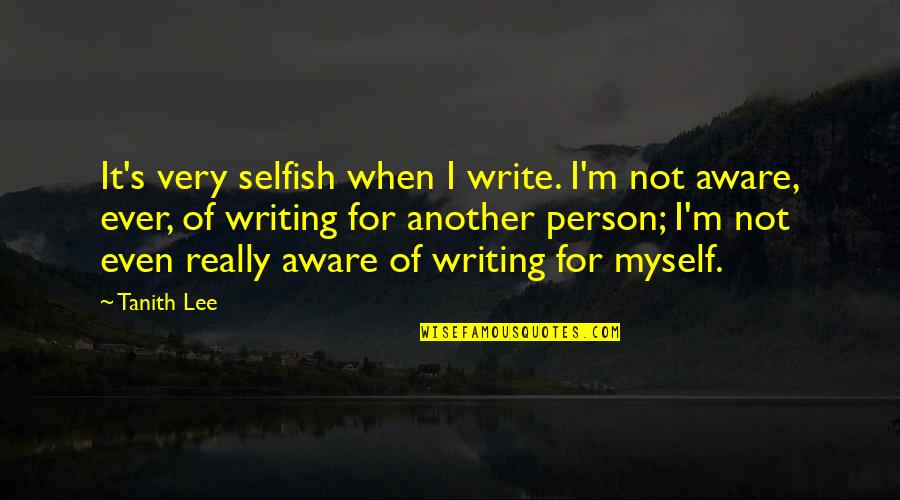 I Am A Selfish Person Quotes By Tanith Lee: It's very selfish when I write. I'm not I Am A Selfish Person Quotes By Tanith Lee: It's very selfish when I write. I'm not