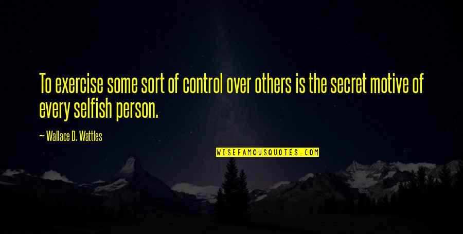 I Am A Selfish Person Quotes By Wallace D. Wattles: To exercise some sort of control over others I Am A Selfish Person Quotes By Wallace D. Wattles: To exercise some sort of control over others