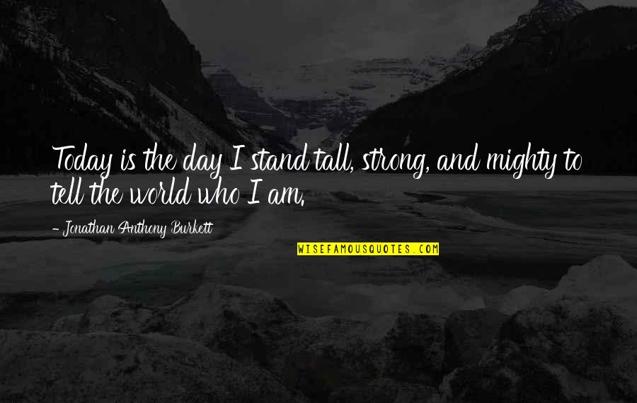 I Am Afraid To Love Quotes By Jonathan Anthony Burkett: Today is the day I stand tall, strong,