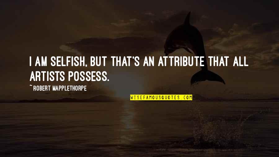 I Am All That Quotes By Robert Mapplethorpe: I am selfish, but that's an attribute that