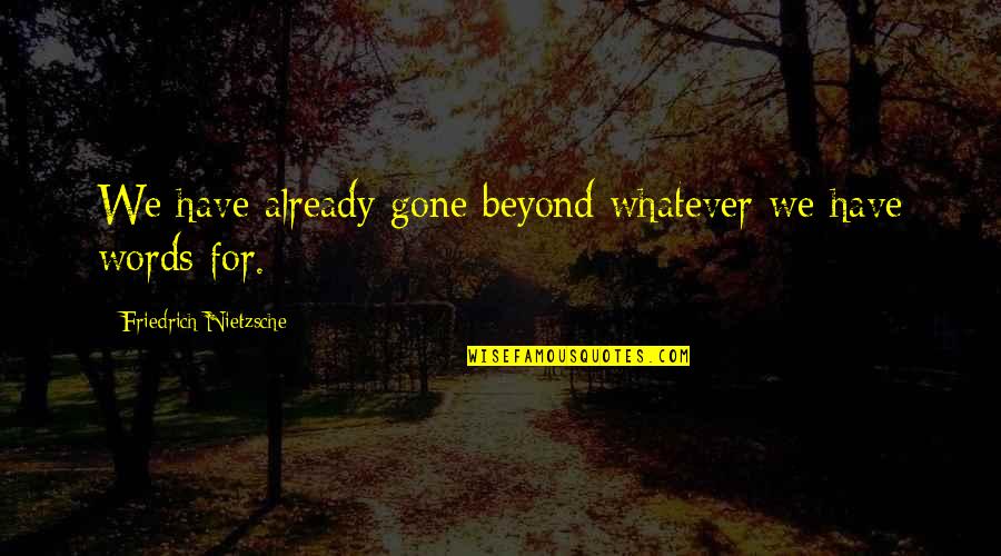 I Am Already Gone Quotes By Friedrich Nietzsche: We have already gone beyond whatever we have