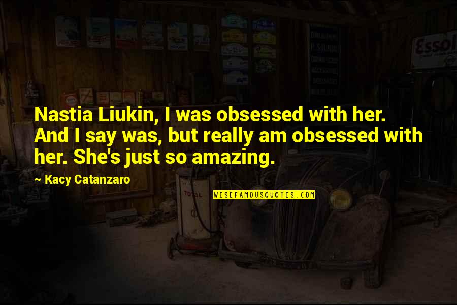 I Am Amazing Quotes By Kacy Catanzaro: Nastia Liukin, I was obsessed with her. And