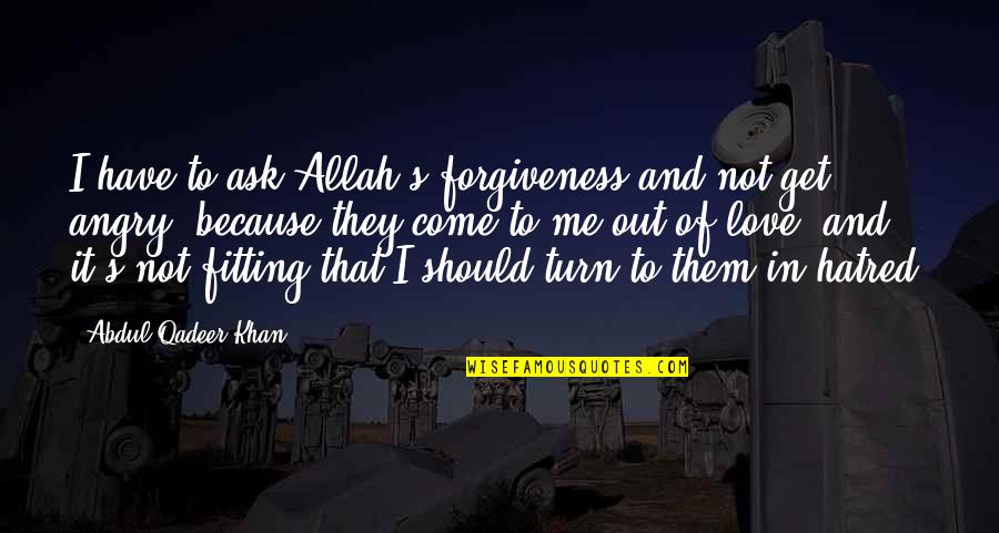 I Am Angry But I Love You Quotes By Abdul Qadeer Khan: I have to ask Allah's forgiveness and not I Am Angry But I Love You Quotes By Abdul Qadeer Khan: I have to ask Allah's forgiveness and not