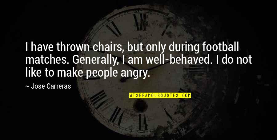 I Am Angry Quotes By Jose Carreras: I have thrown chairs, but only during football I Am Angry Quotes By Jose Carreras: I have thrown chairs, but only during football