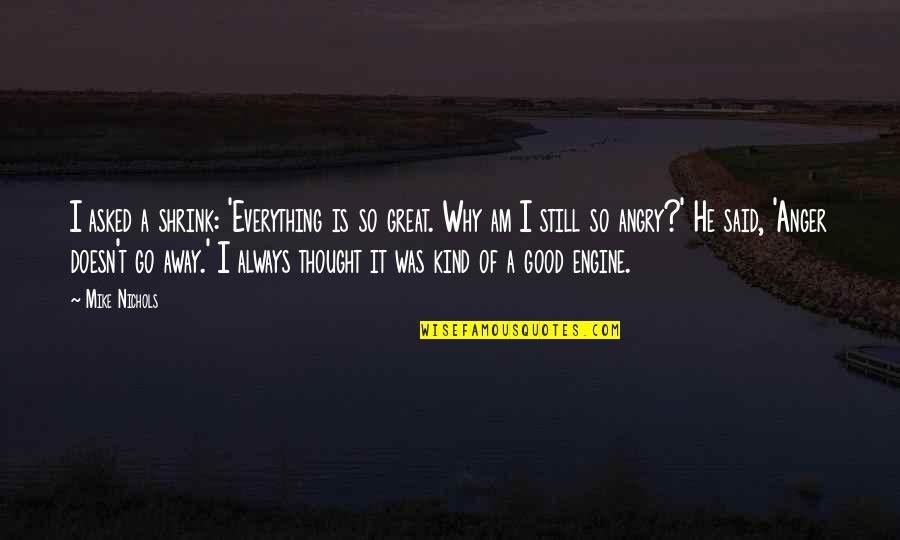 I Am Angry Quotes By Mike Nichols: I asked a shrink: 'Everything is so great. I Am Angry Quotes By Mike Nichols: I asked a shrink: 'Everything is so great.