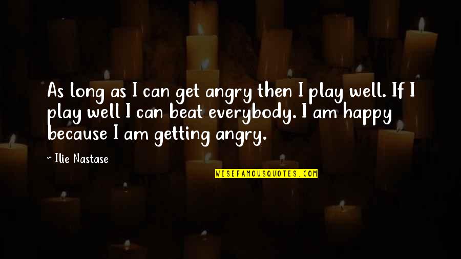 I Am As Happy As Quotes By Ilie Nastase: As long as I can get angry then