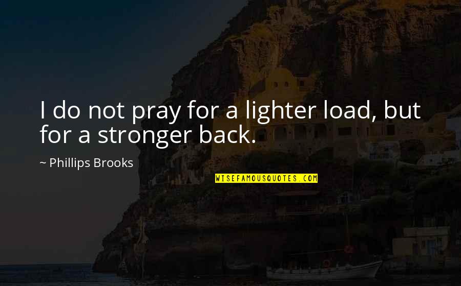 I Am Back Stronger Quotes By Phillips Brooks: I do not pray for a lighter load,