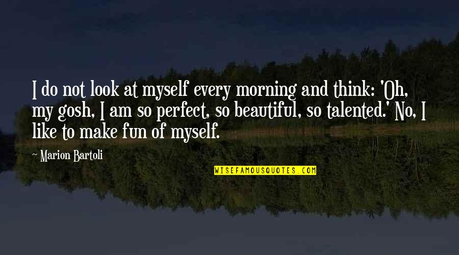 I Am Beautiful Quotes By Marion Bartoli: I do not look at myself every morning