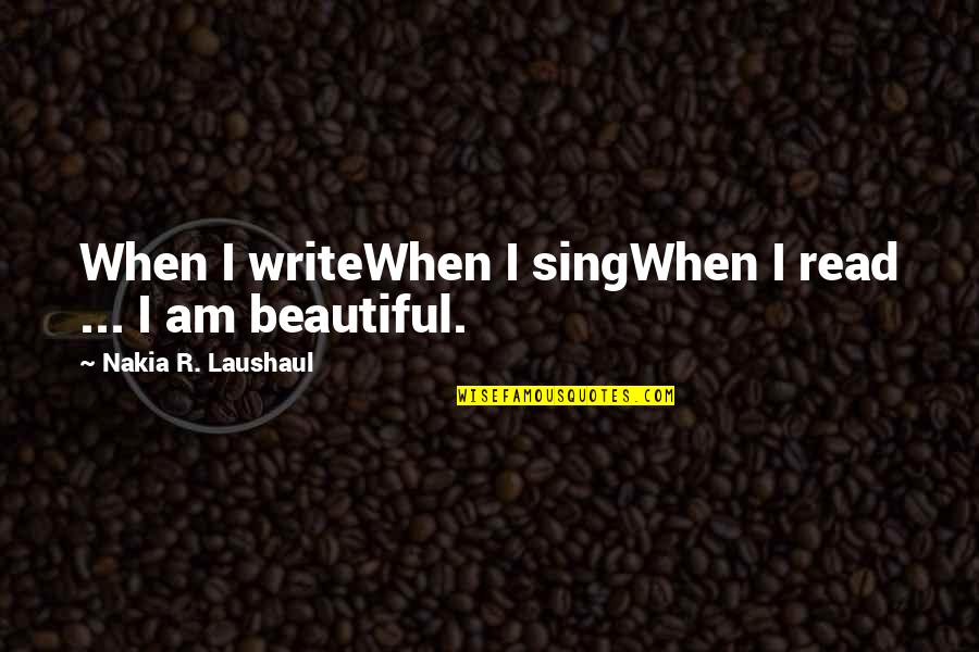 I Am Beautiful Quotes By Nakia R. Laushaul: When I writeWhen I singWhen I read ...
