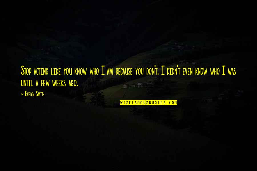 I Am Because Of You Quotes By Evelyn Smith: Stop acting like you know who I am