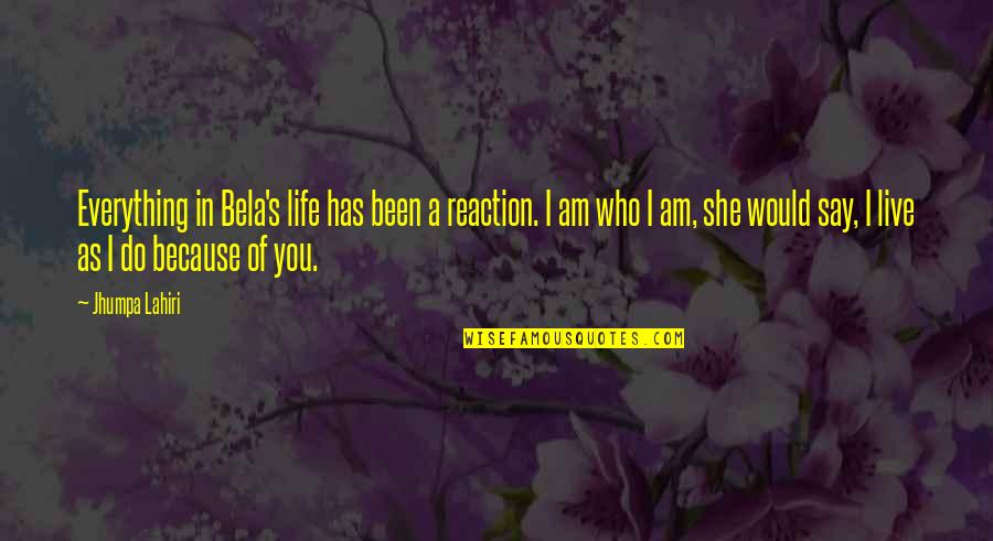 I Am Because Of You Quotes By Jhumpa Lahiri: Everything in Bela's life has been a reaction. I Am Because Of You Quotes By Jhumpa Lahiri: Everything in Bela's life has been a reaction.