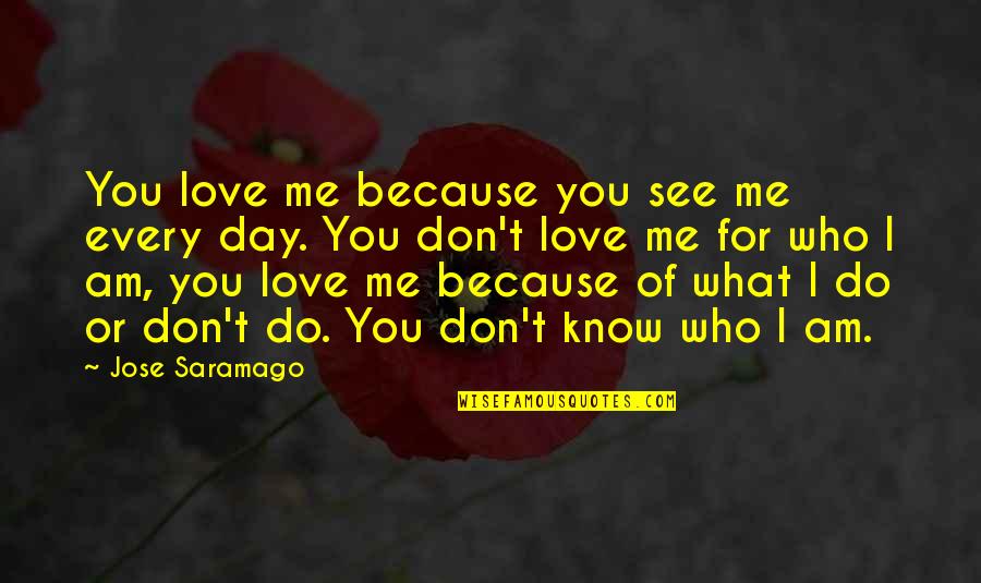 I Am Because Of You Quotes By Jose Saramago: You love me because you see me every I Am Because Of You Quotes By Jose Saramago: You love me because you see me every
