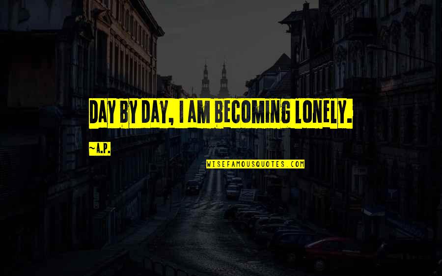 I Am Becoming Quotes By A.P.: Day by day, I am becoming lonely.