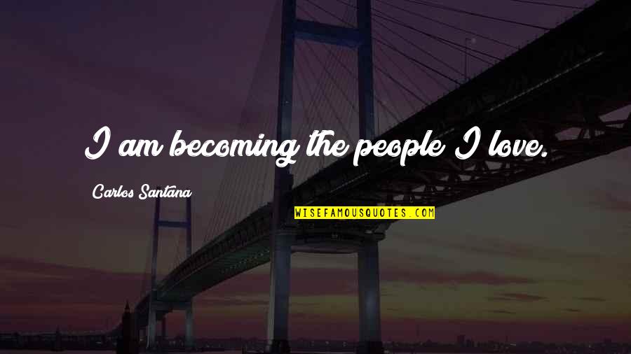 I Am Becoming Quotes By Carlos Santana: I am becoming the people I love.